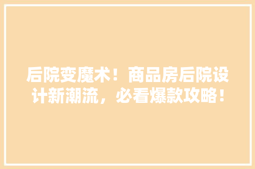 后院变魔术！商品房后院设计新潮流，必看爆款攻略！
