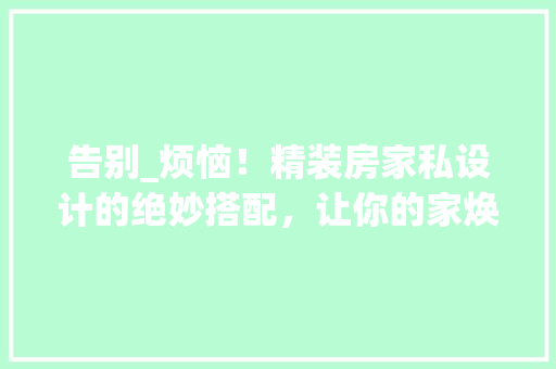 告别_烦恼！精装房家私设计的绝妙搭配，让你的家焕然一新