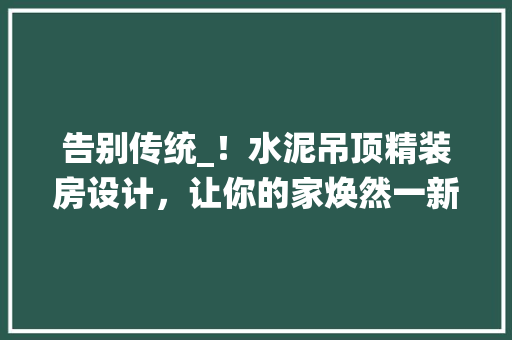 告别传统_！水泥吊顶精装房设计，让你的家焕然一新