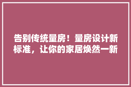 告别传统量房！量房设计新标准，让你的家居焕然一新！