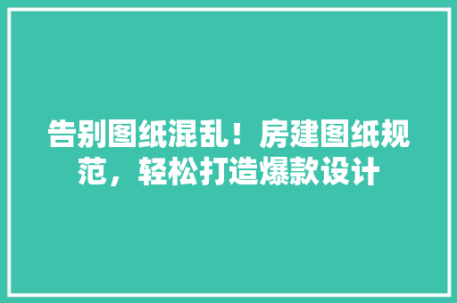告别图纸混乱！房建图纸规范，轻松打造爆款设计