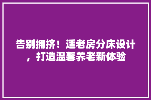 告别拥挤！适老房分床设计，打造温馨养老新体验