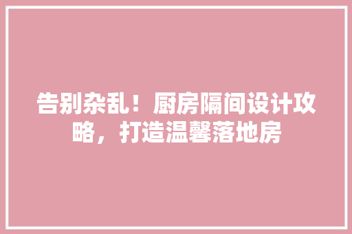 告别杂乱！厨房隔间设计攻略，打造温馨落地房