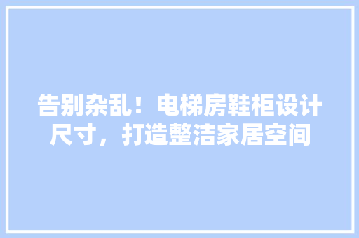 告别杂乱！电梯房鞋柜设计尺寸，打造整洁家居空间