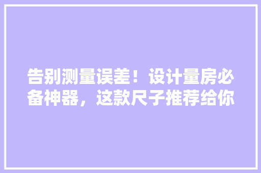 告别测量误差！设计量房必备神器，这款尺子推荐给你！