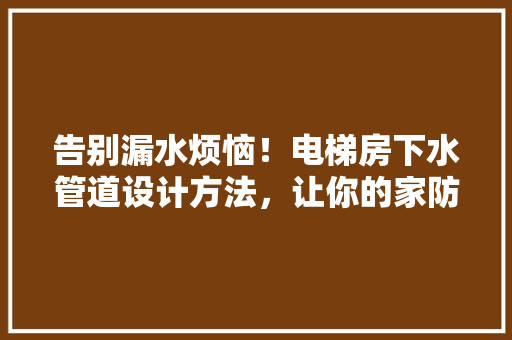 告别漏水烦恼！电梯房下水管道设计方法，让你的家防水无忧！