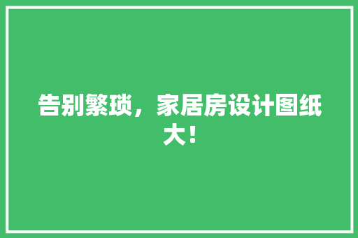 告别繁琐，家居房设计图纸大！