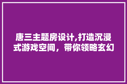 唐三主题房设计,打造沉浸式游戏空间，带你领略玄幻世界的独特魅力！