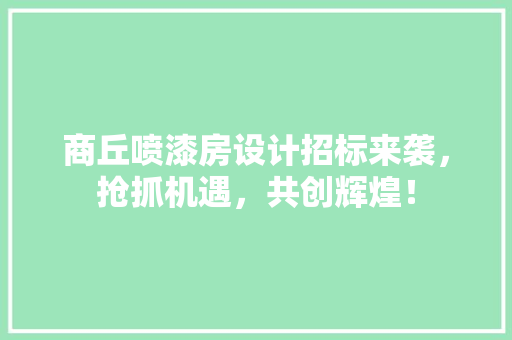 商丘喷漆房设计招标来袭，抢抓机遇，共创辉煌！