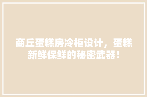 商丘蛋糕房冷柜设计，蛋糕新鲜保鲜的秘密武器！