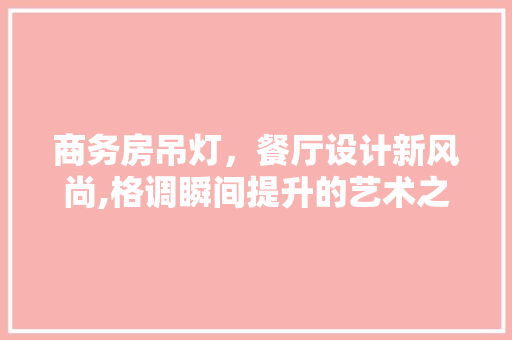 商务房吊灯，餐厅设计新风尚,格调瞬间提升的艺术之旅