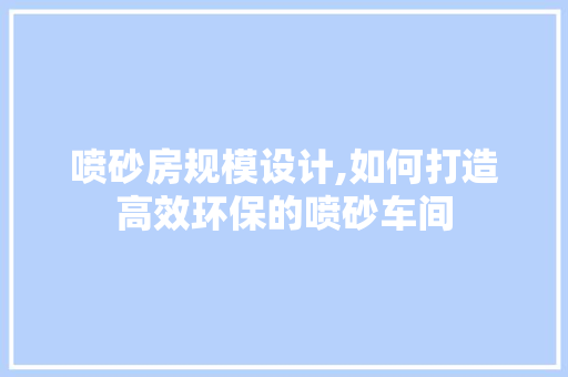 喷砂房规模设计,如何打造高效环保的喷砂车间 墙面装饰