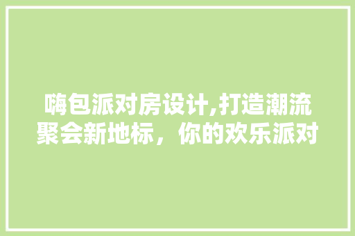嗨包派对房设计,打造潮流聚会新地标，你的欢乐派对空间！