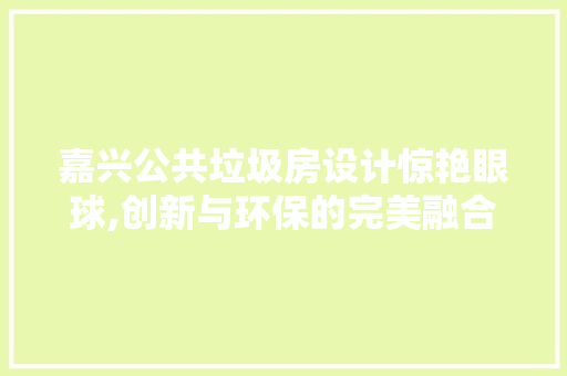 嘉兴公共垃圾房设计惊艳眼球,创新与环保的完美融合 庭院装修