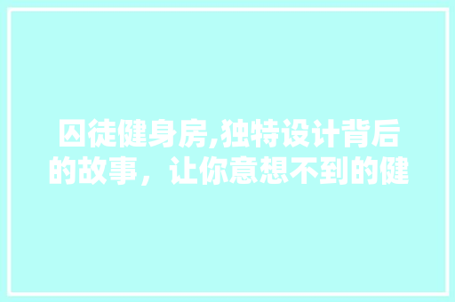 囚徒健身房,独特设计背后的故事，让你意想不到的健身新体验 隔断设计