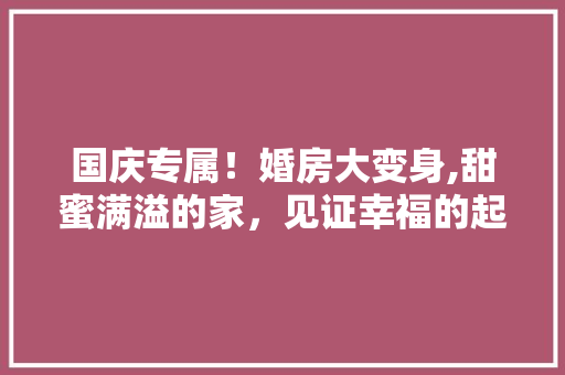 国庆专属！婚房大变身,甜蜜满溢的家，见证幸福的起点