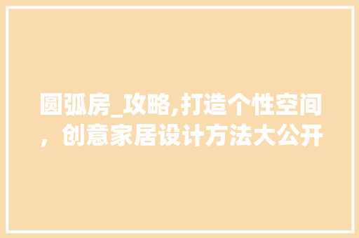 圆弧房_攻略,打造个性空间，创意家居设计方法大公开！