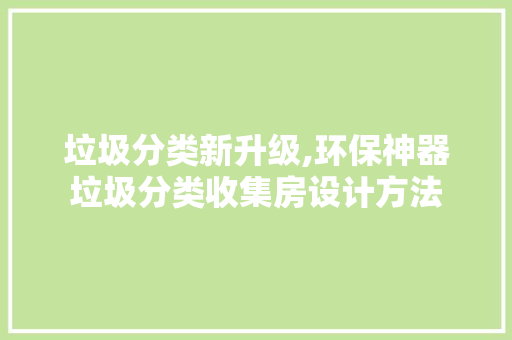 垃圾分类新升级,环保神器垃圾分类收集房设计方法
