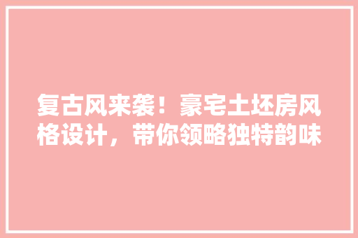复古风来袭！豪宅土坯房风格设计，带你领略独特韵味