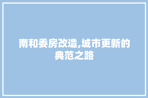 南和委房改造,城市更新的典范之路