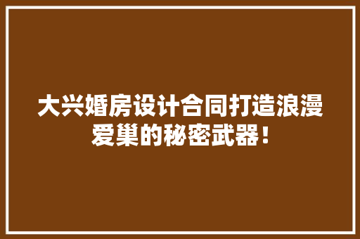 大兴婚房设计合同打造浪漫爱巢的秘密武器！