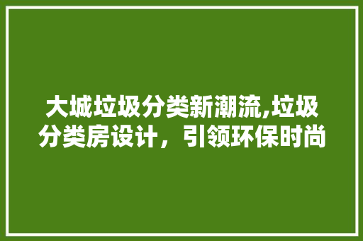 大城垃圾分类新潮流,垃圾分类房设计，引领环保时尚新风向
