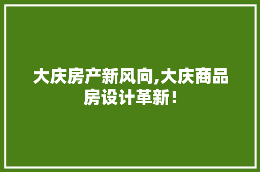 大庆房产新风向,大庆商品房设计革新！