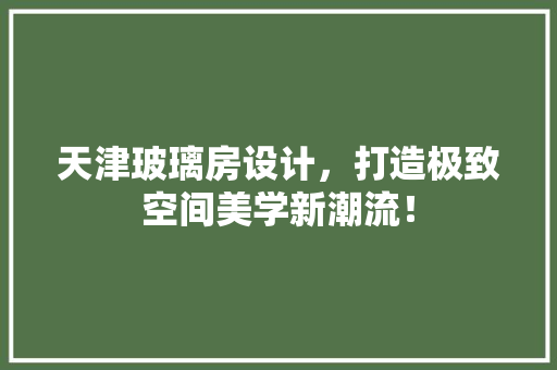 天津玻璃房设计，打造极致空间美学新潮流！
