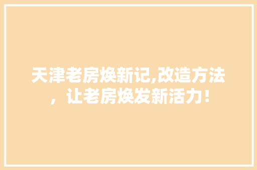 天津老房焕新记,改造方法，让老房焕发新活力！