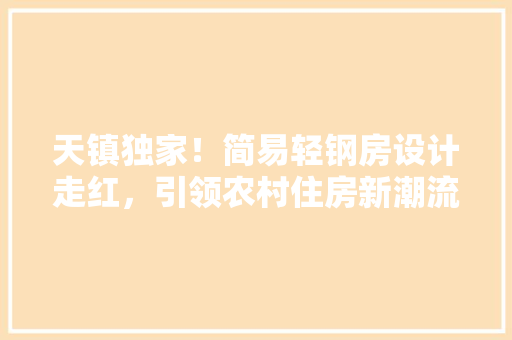 天镇独家！简易轻钢房设计走红，引领农村住房新潮流