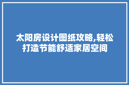 太阳房设计图纸攻略,轻松打造节能舒适家居空间