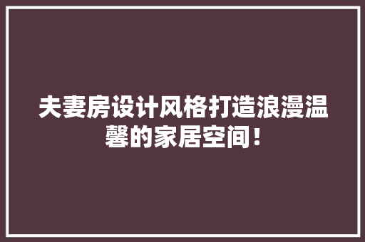 夫妻房设计风格打造浪漫温馨的家居空间！