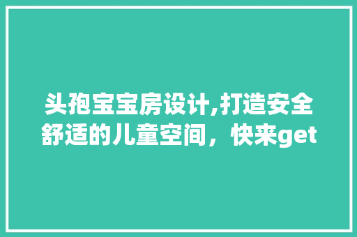 头孢宝宝房设计,打造安全舒适的儿童空间，快来get这些创意点子！