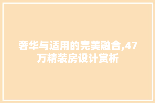 奢华与适用的完美融合,47万精装房设计赏析