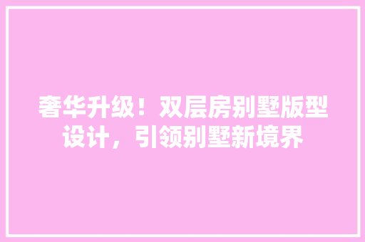 奢华升级！双层房别墅版型设计，引领别墅新境界 装修材料