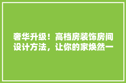 奢华升级！高档房装饰房间设计方法，让你的家焕然一新