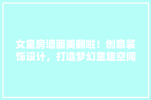 女童房墙面美翻啦！创意装饰设计，打造梦幻童趣空间 建筑设计