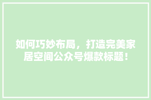 如何巧妙布局，打造完美家居空间公众号爆款标题！