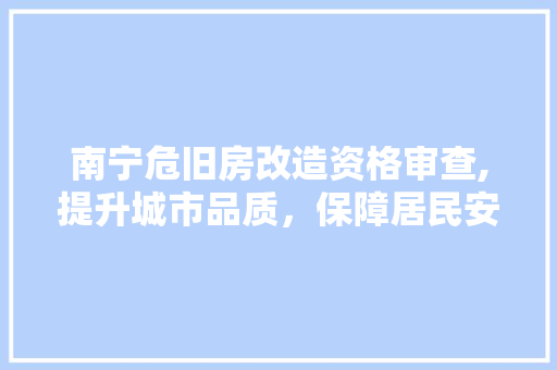 南宁危旧房改造资格审查,提升城市品质，保障居民安居乐业