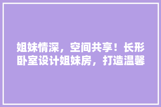 姐妹情深，空间共享！长形卧室设计姐妹房，打造温馨姐妹房必备攻略！