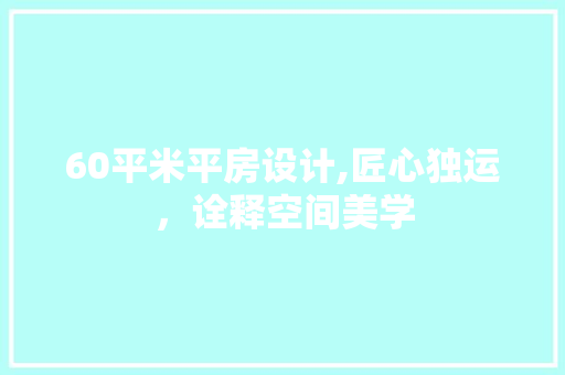 60平米平房设计,匠心独运，诠释空间美学