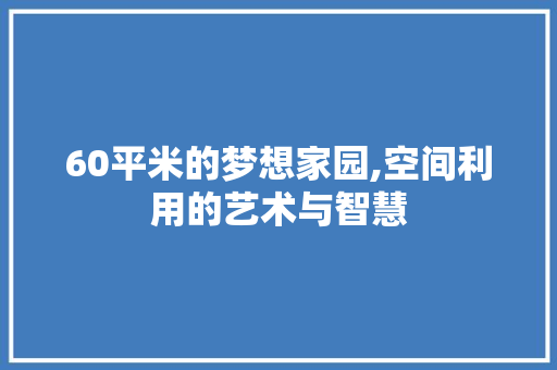 60平米的梦想家园,空间利用的艺术与智慧 景观设计