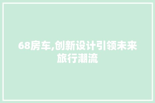 68房车,创新设计引领未来旅行潮流