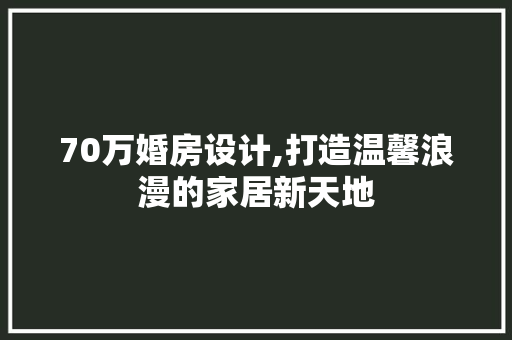 70万婚房设计,打造温馨浪漫的家居新天地