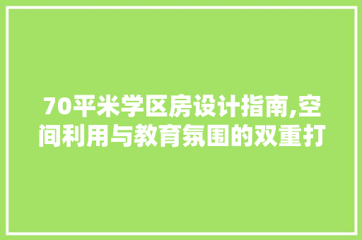 70平米学区房设计指南,空间利用与教育氛围的双重打造