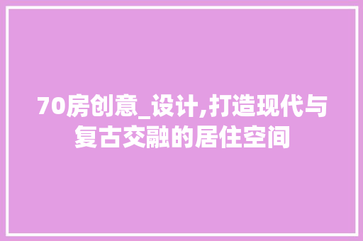 70房创意_设计,打造现代与复古交融的居住空间
