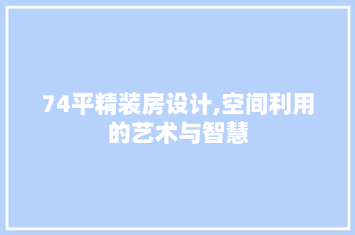 74平精装房设计,空间利用的艺术与智慧