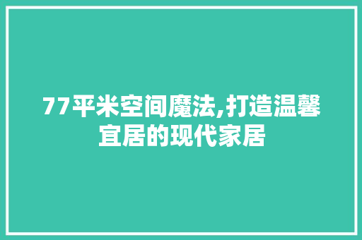 77平米空间魔法,打造温馨宜居的现代家居