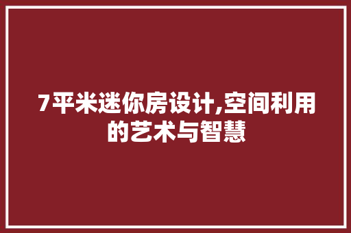 7平米迷你房设计,空间利用的艺术与智慧