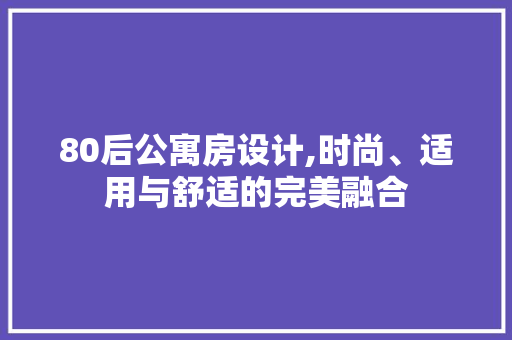 80后公寓房设计,时尚、适用与舒适的完美融合